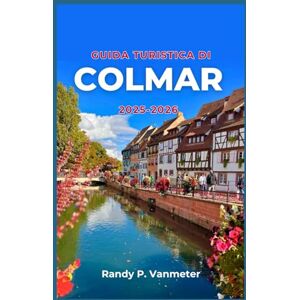 P. Vanmeter, Randy Guida Turistica Di Colmar 2025-2026: Esplora la città più fotogenica della Francia con consigli pratici, percorsi panoramici ed esperienze locali. P. Vanmeter, Randy Guida Turistica Di Colmar 2025-2026: Esplora la città più fotogenica della Francia con consigli pratici, percorsi panoramici ed esperienze locali.