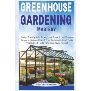 Publishing, PurpleInk GREENHOUSE GARDENING MASTERY: Budget-Friendly Skills To Maximize Space, Extend Growing Seasons, Manage Pests & Enjoy Sustainable Fresh Fruits, Vegetables & Herbs For A Year-Round Harvest Publishing, PurpleInk GREENHOUSE GARDENING MASTERY: Budget-Friendly Skills To Maximize Space, Extend Growing Seasons, Manage Pests & Enjoy Sustainable Fresh Fruits, Vegetables & Herbs For A Year-Round Harvest