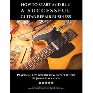 Blackwood, Jonny How to Start and Run a Successful Guitar Repair Business: Practical Tips for the New Entrepreneur Blackwood, Jonny How to Start and Run a Successful Guitar Repair Business: Practical Tips for the New Entrepreneur
