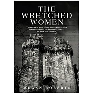 Roberts The Wretched Women: The stories of some of the women sentenced to transportation by the Lancashire courts between 1818 and 1825 Roberts The Wretched Women: The stories of some of the women sentenced to transportation by the Lancashire courts between 1818 and 1825