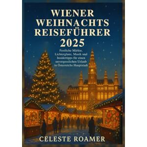Roamer, Celeste WIENER WEIHNACHTS REISEFÜHRER 2025: Festliche Märkte, Lichterglanz, Musik und Insidertipps für einen unvergesslichen Urlaub in Österreichs Hauptstadt Roamer, Celeste WIENER WEIHNACHTS REISEFÜHRER 2025: Festliche Märkte, Lichterglanz, Musik und Insidertipps für einen unvergesslichen Urlaub in Österreichs Hauptstadt