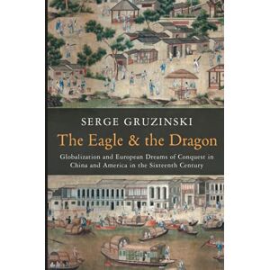 Gruzinski, Prof Serge The Eagle and the Dragon: Globalization and European Dreams of Conquest in China and America in the Sixteenth Century Gruzinski, Prof Serge The Eagle and the Dragon: Globalization and European Dreams of Conquest in China and America in the Sixteenth Century