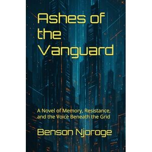Njoroge, Benson Ashes of the Vanguard: A Novel of Memory, Resistance, and the Voice Beneath the Grid Njoroge, Benson Ashes of the Vanguard: A Novel of Memory, Resistance, and the Voice Beneath the Grid