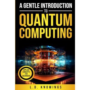 Knowings, L.D. A Gentle Introduction to Quantum Computing: Applied Concepts for Beginners Knowings, L.D. A Gentle Introduction to Quantum Computing: Applied Concepts for Beginners