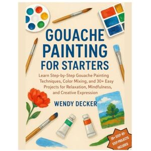 Decker, Wendy Gouache Painting for Starters: Learn Step-by-Step Gouache Painting Techniques, Color Mixing, and 30+ Easy Projects for Relaxation, Mindfulness & Creative Expression Decker, Wendy Gouache Painting for Starters: Learn Step-by-Step Gouache Painting Techniques, Color Mixing, and 30+ Easy Projects for Relaxation, Mindfulness & Creative Expression