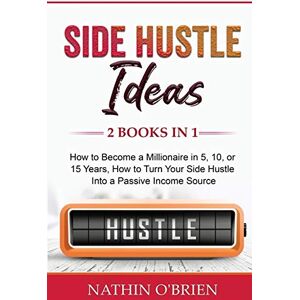 O'Brien, Nathin Side Hustle Ideas: 2 Books in 1: How to Become a Millionaire in 5, 10, or 15 Years, How to Turn Your Side Hustle Into a Passive Income Source O'Brien, Nathin Side Hustle Ideas: 2 Books in 1: How to Become a Millionaire in 5, 10, or 15 Years, How to Turn Your Side Hustle Into a Passive Income Source
