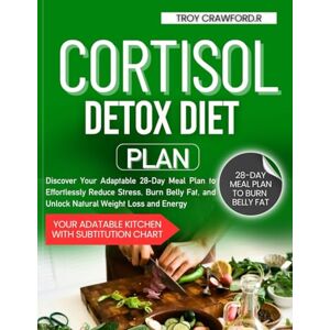 Crawford R, Troy Cortisol Detox Diet Plan: Discover Your Adaptable 28-Day Meal Plan to Effortlessly Reduce Stress, Burn Belly Fat, and Unlock Natural Weight Loss and Energy Crawford R, Troy Cortisol Detox Diet Plan: Discover Your Adaptable 28-Day Meal Plan to Effortlessly Reduce Stress, Burn Belly Fat, and Unlock Natural Weight Loss and Energy