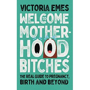 Emes, Victoria Welcome to Motherhood, Bitches: The Real Guide to Pregnancy, Birth and Beyond Emes, Victoria Welcome to Motherhood, Bitches: The Real Guide to Pregnancy, Birth and Beyond