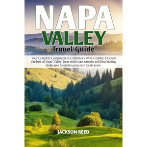 Jackson NAPA VALLEY TRAVEL GUIDE: Your Complete Companion to California’s Wine Country. Discover the best of Napa Valley, world class wineries breathtaking landscapes to hidden gems only locals know Jackson NAPA VALLEY TRAVEL GUIDE: Your Complete Companion to California’s Wine Country. Discover the best of Napa Valley, world class wineries breathtaking landscapes to hidden gems only locals know