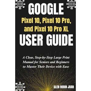 JUAN, GLEN ROBIN GOOGLE Pixel 10, Pixel 10 Pro, and Pixel 10 Pro XL USER GUIDE: A Clear, Step-by-Step Large Print Manual for Seniors and Beginners to Master Their Device with Ease JUAN, GLEN ROBIN GOOGLE Pixel 10, Pixel 10 Pro, and Pixel 10 Pro XL USER GUIDE: A Clear, Step-by-Step Large Print Manual for Seniors and Beginners to Master Their Device with Ease