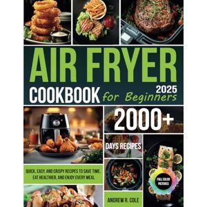 Cole, Andrew R. Air Fryer Cookbook for Beginners: Quick, Easy, and Crispy Recipes to Save Time, Eat Healthier, and Enjoy Every Meal Cole, Andrew R. Air Fryer Cookbook for Beginners: Quick, Easy, and Crispy Recipes to Save Time, Eat Healthier, and Enjoy Every Meal