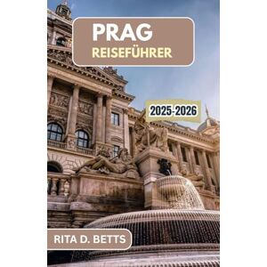 D. Betts, Rita PRAG REISEFÜHRER 2025-2026: Entdecken Sie den Zauber einer Stadt voller Geschichte, Kultur und zeitlosem Charme D. Betts, Rita PRAG REISEFÜHRER 2025-2026: Entdecken Sie den Zauber einer Stadt voller Geschichte, Kultur und zeitlosem Charme