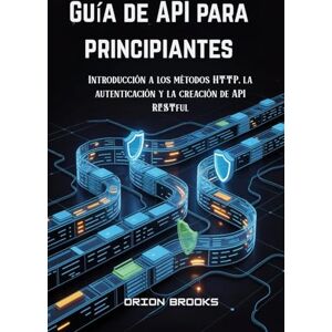 Orion Guía de API para principiantes: Introducción a los métodos HTTP, la autenticación y la creación de API RESTful Orion Guía de API para principiantes: Introducción a los métodos HTTP, la autenticación y la creación de API RESTful
