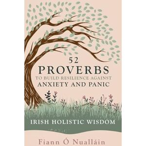 Ó Nualláin, Fiann 52 Proverbs to Build Resilience against Anxiety and Panic: Experience Irish Holistic Wisdom: An Experience in Irish Holistic Wisdom Ó Nualláin, Fiann 52 Proverbs to Build Resilience against Anxiety and Panic: Experience Irish Holistic Wisdom: An Experience in Irish Holistic Wisdom