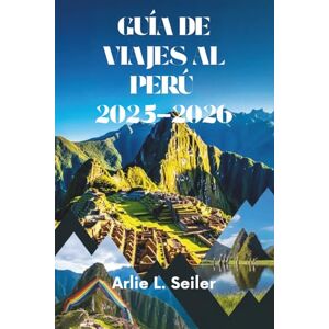 Seiler, Arlie L. GUÍA DE VIAJES AL PERÚ 2025-2026: Aventuras en el corazón de Sudamérica Seiler, Arlie L. GUÍA DE VIAJES AL PERÚ 2025-2026: Aventuras en el corazón de Sudamérica