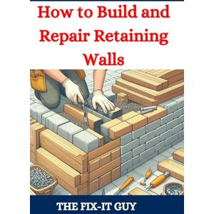 Guy, The Fix-It How to Build and Repair Retaining Walls: DIY Guide to Landscaping, Erosion Control, and Garden Design with Step-by-Step Instructions for Homeowners and Contractors (The Fixers Handbook) Guy, The Fix-It How to Build and Repair Retaining Walls: DIY Guide to Landscaping, Erosion Control, and Garden Design with Step-by-Step Instructions for Homeowners and Contractors (The Fixers Handbook)