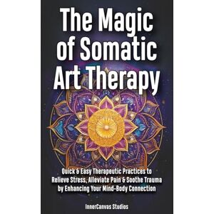 Studios, InnerCanvas The Magic of Somatic Art Therapy: Quick & Easy Therapeutic Practices to Relieve Stress, Alleviate Pain & Soothe Trauma by Enhancing Your Mind-Body Connection Studios, InnerCanvas The Magic of Somatic Art Therapy: Quick & Easy Therapeutic Practices to Relieve Stress, Alleviate Pain & Soothe Trauma by Enhancing Your Mind-Body Connection