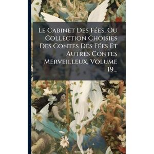 Anonymous Le Cabinet Des FÃ(c)es, Ou Collection Choisies Des Contes Des FÃ(c)es Et Autres Contes Merveilleux, Volume 19... Anonymous Le Cabinet Des FÃ(c)es, Ou Collection Choisies Des Contes Des FÃ(c)es Et Autres Contes Merveilleux, Volume 19...