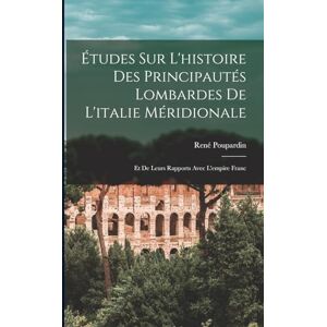 Poupardin, René Études Sur L'histoire Des Principautés Lombardes De L'italie Méridionale: Et De Leurs Rapports Avec L'empire Franc Poupardin, René Études Sur L'histoire Des Principautés Lombardes De L'italie Méridionale: Et De Leurs Rapports Avec L'empire Franc