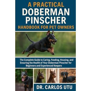 Dr. Carlos Utu A practical Doberman Pinscher Handbook for Pet Owners: The Complete Guide to Caring, Feeding, Housing, Breeding, and Ensuring the Health of Your Doberman Pinscher for Beginners and Experienced Keepers Dr. Carlos Utu A practical Doberman Pinscher Handbook for Pet Owners: The Complete Guide to Caring, Feeding, Housing, Breeding, and Ensuring the Health of Your Doberman Pinscher for Beginners and Experienced Keepers