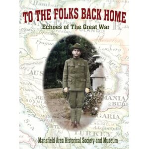 Historical Society, Mansfield Area To the Folks Back Home: Echoes of the Great War Historical Society, Mansfield Area To the Folks Back Home: Echoes of the Great War