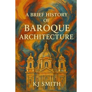 Smith, KJ A Brief History of Baroque Architecture (A Brief History of Architecture Edition) Smith, KJ A Brief History of Baroque Architecture (A Brief History of Architecture Edition)