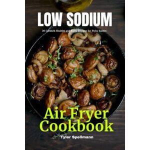 Spellmann, Tyler Low Sodium Air Fryer Cookbook: 30 Curated Healthy and Tasty Recipes for Picky Eaters Spellmann, Tyler Low Sodium Air Fryer Cookbook: 30 Curated Healthy and Tasty Recipes for Picky Eaters