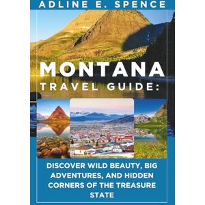 E. Spence, Adline Montana Travel Guide:: Discover Wild Beauty, Big Adventures, and Hidden Corners of the Treasure State E. Spence, Adline Montana Travel Guide:: Discover Wild Beauty, Big Adventures, and Hidden Corners of the Treasure State