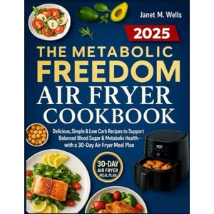 M. Wells, Janet The Metabolic Freedom Air Fryer Cookbook: Delicious, SImple & Low Carb Recipes to Support Balanced Blood Sugar & Metabolic Health—With A 30-Day Air Fryer Meal Plan M. Wells, Janet The Metabolic Freedom Air Fryer Cookbook: Delicious, SImple & Low Carb Recipes to Support Balanced Blood Sugar & Metabolic Health—With A 30-Day Air Fryer Meal Plan