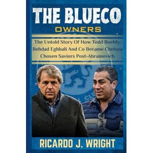 Wright, Ricardo J. THE BLUECO OWNERS: The Untold Story Of How Todd Boehly, Behdad Eghbali And Co Became Chelsea Chosen Saviors Post-Abramovich Wright, Ricardo J. THE BLUECO OWNERS: The Untold Story Of How Todd Boehly, Behdad Eghbali And Co Became Chelsea Chosen Saviors Post-Abramovich