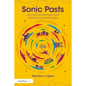López, Mariana J Sonic Pasts: Acoustical Heritage and Historical Soundscapes López, Mariana J Sonic Pasts: Acoustical Heritage and Historical Soundscapes