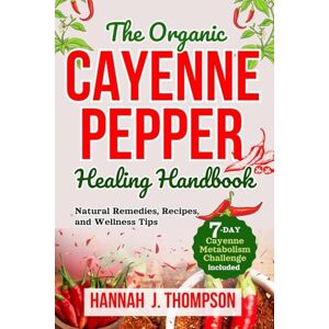 Thompson, Hannah J. The Organic Cayenne Pepper Healing Handbook: Natural Remedies, Recipes, and Wellness Tips Thompson, Hannah J. The Organic Cayenne Pepper Healing Handbook: Natural Remedies, Recipes, and Wellness Tips