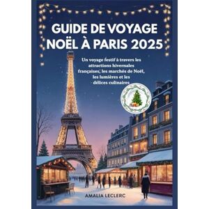 Leclerc, Amalia GUIDE DE VOYAGE NOËL À PARIS 2025: Un voyage festif à travers les attractions hivernales françaises, les marchés de Noël, les lumières et les délices culinaires Leclerc, Amalia GUIDE DE VOYAGE NOËL À PARIS 2025: Un voyage festif à travers les attractions hivernales françaises, les marchés de Noël, les lumières et les délices culinaires