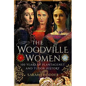 Sarah J Hodder The Woodville Women: 100 Years of Plantagenet and Tudor History Sarah J Hodder The Woodville Women: 100 Years of Plantagenet and Tudor History