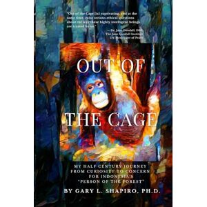 Shapiro, Gary L. Out of the Cage: My Half Century Journey from Curiosity to Concern for Indonesia's “Persons of the Forest”: My Half Century Journey from Curiosity to Concern for Indonesia's "Person of the Forest Shapiro, Gary L. Out of the Cage: My Half Century Journey from Curiosity to Concern for Indonesia's “Persons of the Forest”: My Half Century Journey from Curiosity to Concern for Indonesia's "Person of the Forest