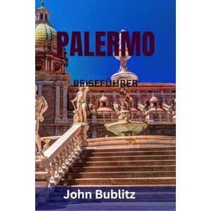 Bublitz, John PALERMO REISEFÜHRER: Entdecken Sie Siziliens faszinierendste Stadt – Top-Sehenswürdigkeiten, versteckte Juwelen, Streetfood, Märkte, Strände und Geheimtipps für Einheimische Bublitz, John PALERMO REISEFÜHRER: Entdecken Sie Siziliens faszinierendste Stadt – Top-Sehenswürdigkeiten, versteckte Juwelen, Streetfood, Märkte, Strände und Geheimtipps für Einheimische