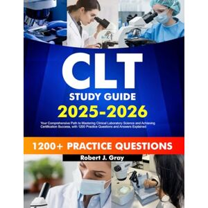 Gray, Robert J. CLT Study Guide 2025-2026: Your Comprehensive Path to Mastering Clinical Laboratory Science and Achieving Certification Success, with 1200 Practice Questions and Answers Explained Gray, Robert J. CLT Study Guide 2025-2026: Your Comprehensive Path to Mastering Clinical Laboratory Science and Achieving Certification Success, with 1200 Practice Questions and Answers Explained