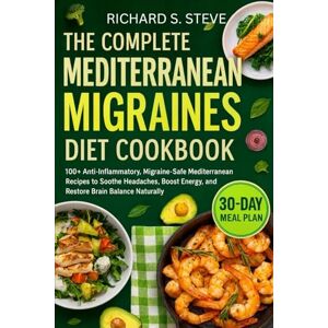 STEVE, RICHARD S THE COMPLETE MEDITERRANEAN MIGRAINES DIET COOKBOOK: 100+ Anti-Inflammatory, Migraine-Safe Mediterranean Recipes to Soothe Headaches, Boost Energy, and Restore Brain Balance Naturally STEVE, RICHARD S THE COMPLETE MEDITERRANEAN MIGRAINES DIET COOKBOOK: 100+ Anti-Inflammatory, Migraine-Safe Mediterranean Recipes to Soothe Headaches, Boost Energy, and Restore Brain Balance Naturally