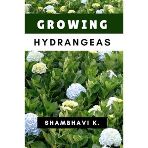 K., Shambhavi Blooming Brilliance: The Complete Guide to Growing Hydrangeas K., Shambhavi Blooming Brilliance: The Complete Guide to Growing Hydrangeas