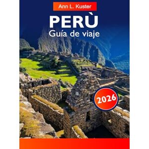 L. Kuster, Ann PERÚ Guía de viaje 2026: Descubre antiguas ruinas incas, paisajes impresionantes, cultura vibrante y aventura en el corazón de América del Sur L. Kuster, Ann PERÚ Guía de viaje 2026: Descubre antiguas ruinas incas, paisajes impresionantes, cultura vibrante y aventura en el corazón de América del Sur