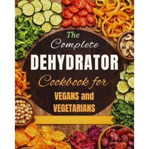 Henshaw, Bibby Complete Dehydrator Cookbook for Vegans and Vegetables: 100 Recipes of Dehydrated Vegetables and Fruits for Healthy, Flavor Packed Plant Based Meals Plus Meal Plan Henshaw, Bibby Complete Dehydrator Cookbook for Vegans and Vegetables: 100 Recipes of Dehydrated Vegetables and Fruits for Healthy, Flavor Packed Plant Based Meals Plus Meal Plan