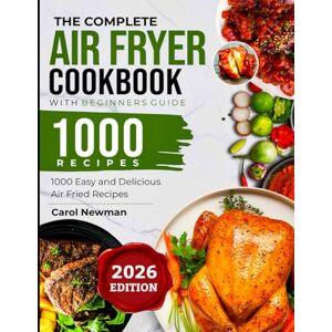 Newman, Carol THE COMPLETE AIR FRYER COOKBOOK WITH BEGINNERS GUIDE: 1000 Easy and Delicious Air Fried Recipes Newman, Carol THE COMPLETE AIR FRYER COOKBOOK WITH BEGINNERS GUIDE: 1000 Easy and Delicious Air Fried Recipes