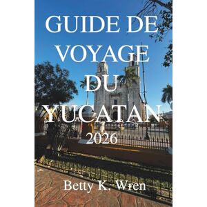 Wren, Betty K. GUIDE DE VOYAGE DU YUCATAN 2026: Explorez les plages, les ruines et la culture du Mexique Wren, Betty K. GUIDE DE VOYAGE DU YUCATAN 2026: Explorez les plages, les ruines et la culture du Mexique