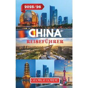 Lorde, George CHINA REISEFÜHRER 2025–2026: Entdecken Sie antike Wunder und moderne Wunderwerke, kulturelle Einblicke und Reiserouten für jeden Reisenden Lorde, George CHINA REISEFÜHRER 2025–2026: Entdecken Sie antike Wunder und moderne Wunderwerke, kulturelle Einblicke und Reiserouten für jeden Reisenden