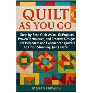 Fenwick, Marian Quilt As You Go: Step-By-Step Quilt As You Go Projects, Proven Techniques, And Creative Designs For Beginners And Experienced Quilters To Finish Stunning Quilts Faster Fenwick, Marian Quilt As You Go: Step-By-Step Quilt As You Go Projects, Proven Techniques, And Creative Designs For Beginners And Experienced Quilters To Finish Stunning Quilts Faster