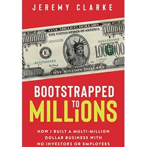 Clarke, Jeremy Bootstrapped to Millions: How I Built a Multi-Million-Dollar Business with No Investors or Employees Clarke, Jeremy Bootstrapped to Millions: How I Built a Multi-Million-Dollar Business with No Investors or Employees