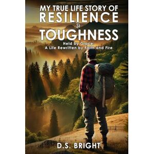 Bright, D.S. My True Life Story of Resilience & Toughness: Held by Grace A Life Rewritten by Faith and Fire Bright, D.S. My True Life Story of Resilience & Toughness: Held by Grace A Life Rewritten by Faith and Fire