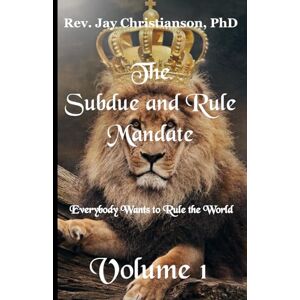 Christianson PhD, Rev. Jay The Subdue and Rule Mandate, Volume 1: Everybody Wants to Rule the World Christianson PhD, Rev. Jay The Subdue and Rule Mandate, Volume 1: Everybody Wants to Rule the World