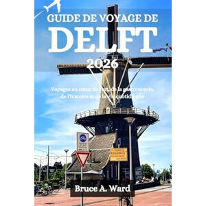 Ward, Bruce A. GUIDE DE VOYAGE DE DELFT 2026: Voyages au cœur de l'art, de la gastronomie, de l'histoire et de la vie quotidienne Ward, Bruce A. GUIDE DE VOYAGE DE DELFT 2026: Voyages au cœur de l'art, de la gastronomie, de l'histoire et de la vie quotidienne