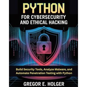 E. Holger, Gregor Python for Cybersecurity and Ethical Hacking: Build Security Tools, Analyze Malware, and Automate Penetration Testing with Python E. Holger, Gregor Python for Cybersecurity and Ethical Hacking: Build Security Tools, Analyze Malware, and Automate Penetration Testing with Python